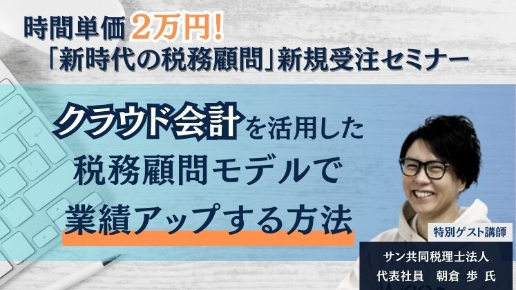 〈税理士事務所向けセミナー〉時間単価2万円！「新時代の税務顧問」新規受注セミナークラウド会計を活用した税務顧問モデルで業績アップする方法